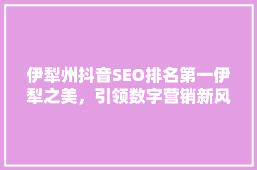 伊犁州抖音SEO排名第一伊犁之美，引领数字营销新风尚