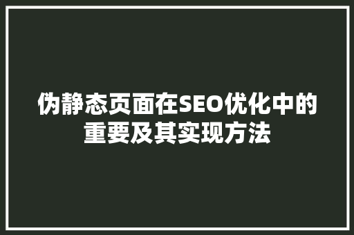 伪静态页面在SEO优化中的重要及其实现方法