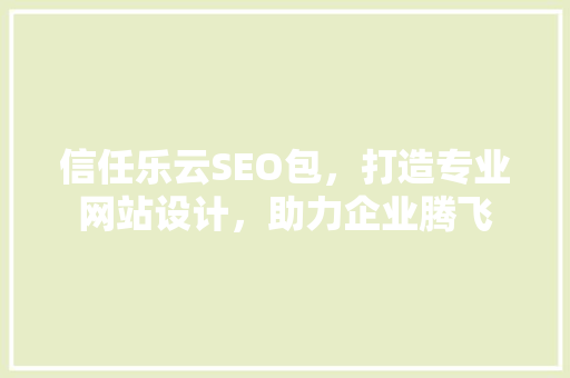 信任乐云SEO包，打造专业网站设计，助力企业腾飞