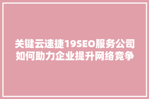 关键云速捷19SEO服务公司如何助力企业提升网络竞争力