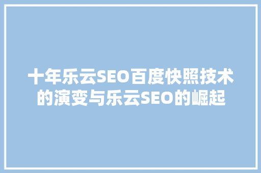 十年乐云SEO百度快照技术的演变与乐云SEO的崛起