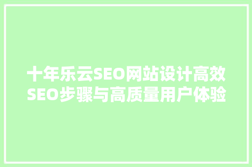 十年乐云SEO网站设计高效SEO步骤与高质量用户体验的完美结合