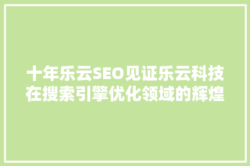 十年乐云SEO见证乐云科技在搜索引擎优化领域的辉煌历程