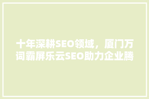 十年深耕SEO领域，厦门万词霸屏乐云SEO助力企业腾飞