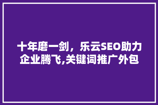 十年磨一剑，乐云SEO助力企业腾飞,关键词推广外包的奥秘