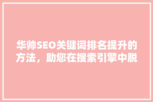 华帅SEO关键词排名提升的方法，助您在搜索引擎中脱颖而出