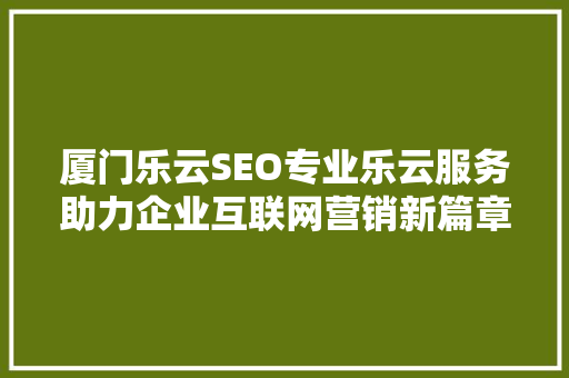 厦门乐云SEO专业乐云服务助力企业互联网营销新篇章