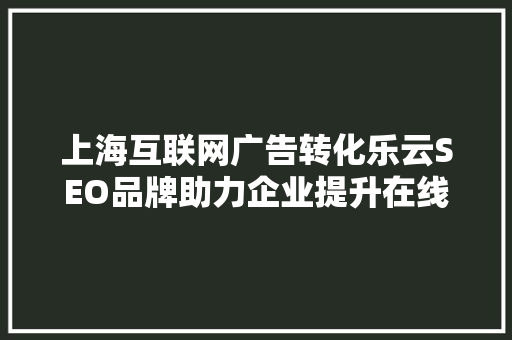 上海互联网广告转化乐云SEO品牌助力企业提升在线影响力