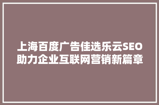 上海百度广告佳选乐云SEO助力企业互联网营销新篇章