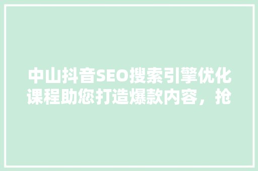 中山抖音SEO搜索引擎优化课程助您打造爆款内容，抢占流量高地