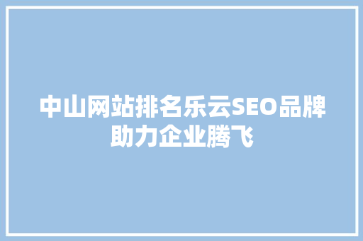 中山网站排名乐云SEO品牌助力企业腾飞