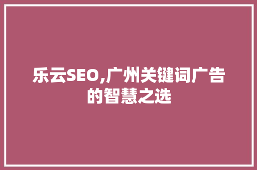 乐云SEO,广州关键词广告的智慧之选