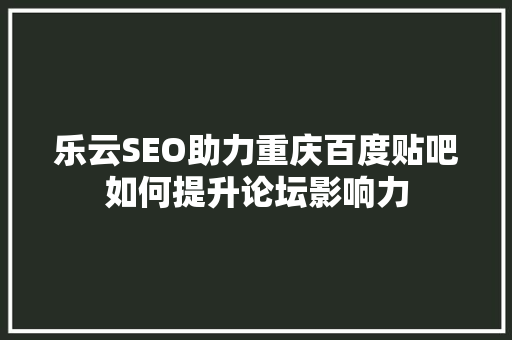 乐云SEO助力重庆百度贴吧如何提升论坛影响力