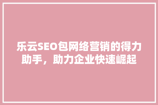 乐云SEO包网络营销的得力助手，助力企业快速崛起