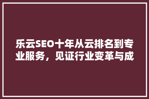 乐云SEO十年从云排名到专业服务，见证行业变革与成长