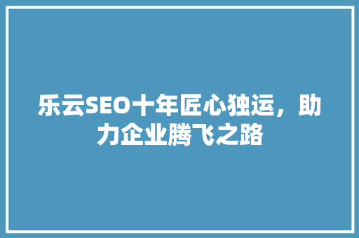 乐云SEO十年匠心独运，助力企业腾飞之路