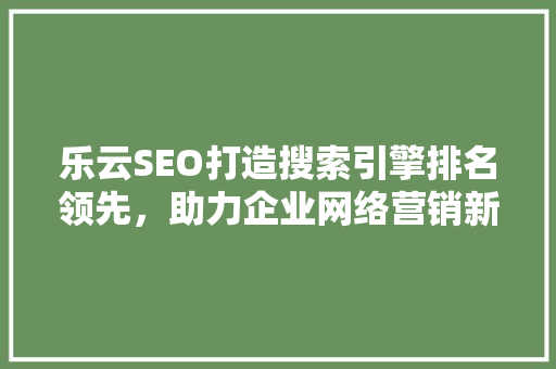 乐云SEO打造搜索引擎排名领先，助力企业网络营销新篇章