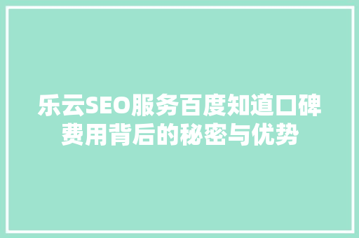 乐云SEO服务百度知道口碑费用背后的秘密与优势