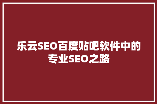 乐云SEO百度贴吧软件中的专业SEO之路