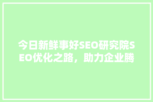 今日新鲜事好SEO研究院SEO优化之路，助力企业腾飞