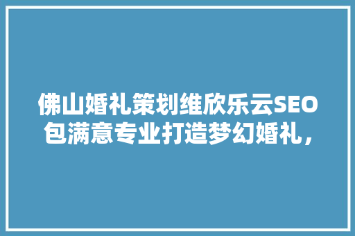 佛山婚礼策划维欣乐云SEO包满意专业打造梦幻婚礼，助力爱情升华