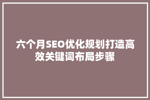 六个月SEO优化规划打造高效关键词布局步骤
