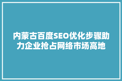内蒙古百度SEO优化步骤助力企业抢占网络市场高地