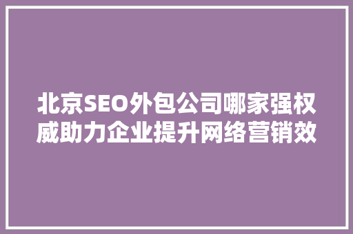 北京SEO外包公司哪家强权威助力企业提升网络营销效果