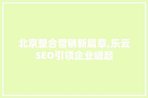 北京整合营销新篇章,乐云SEO引领企业崛起