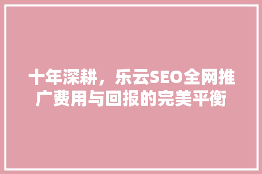 十年深耕，乐云SEO全网推广费用与回报的完美平衡