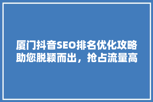 厦门抖音SEO排名优化攻略助您脱颖而出，抢占流量高地