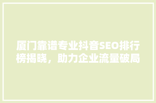 厦门靠谱专业抖音SEO排行榜揭晓，助力企业流量破局