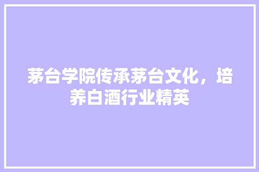 茅台学院传承茅台文化，培养白酒行业精英