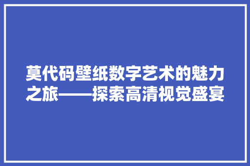莫代码壁纸数字艺术的魅力之旅——探索高清视觉盛宴背后的故事