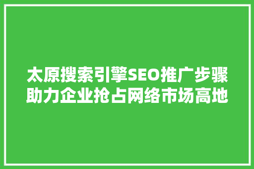太原搜索引擎SEO推广步骤助力企业抢占网络市场高地