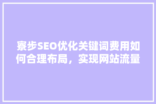 寮步SEO优化关键词费用如何合理布局，实现网站流量翻倍