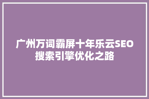 广州万词霸屏十年乐云SEO搜索引擎优化之路