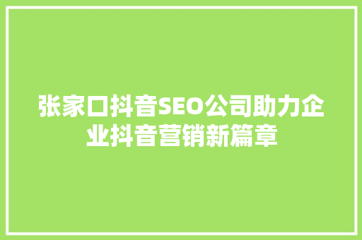 张家口抖音SEO公司助力企业抖音营销新篇章