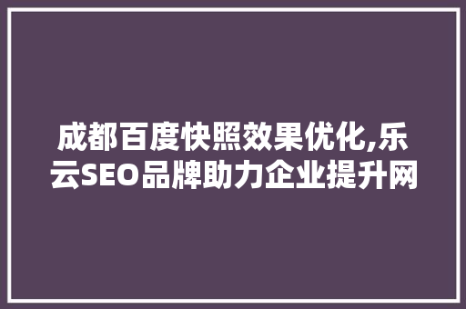 成都百度快照效果优化,乐云SEO品牌助力企业提升网络曝光度