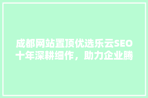 成都网站置顶优选乐云SEO十年深耕细作，助力企业腾飞
