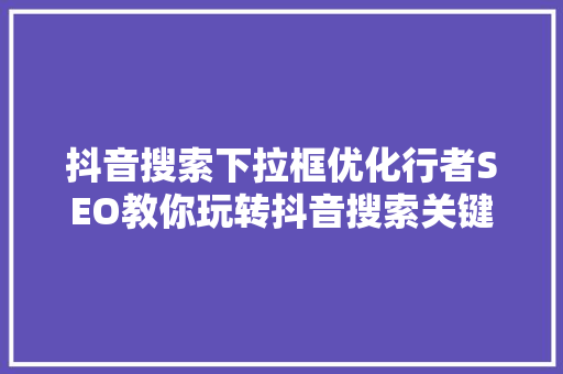 抖音搜索下拉框优化行者SEO教你玩转抖音搜索关键词布局