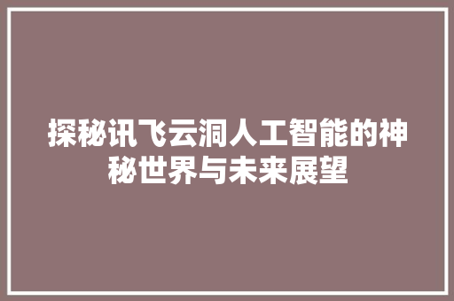 探秘讯飞云洞人工智能的神秘世界与未来展望