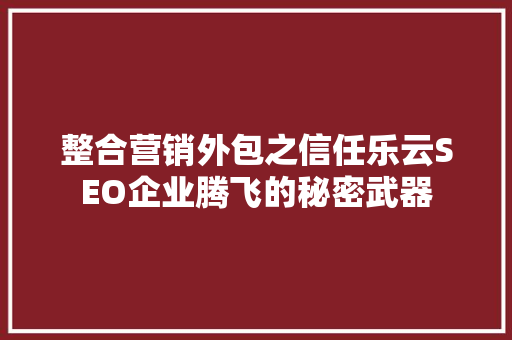 整合营销外包之信任乐云SEO企业腾飞的秘密武器
