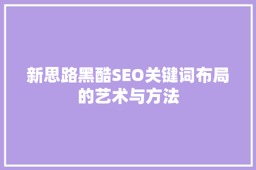 新思路黑酷SEO关键词布局的艺术与方法
