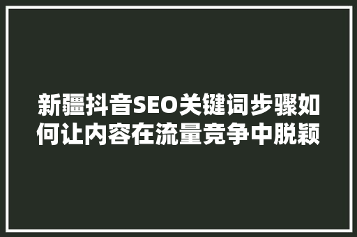 新疆抖音SEO关键词步骤如何让内容在流量竞争中脱颖而出
