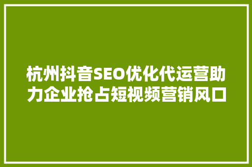 杭州抖音SEO优化代运营助力企业抢占短视频营销风口