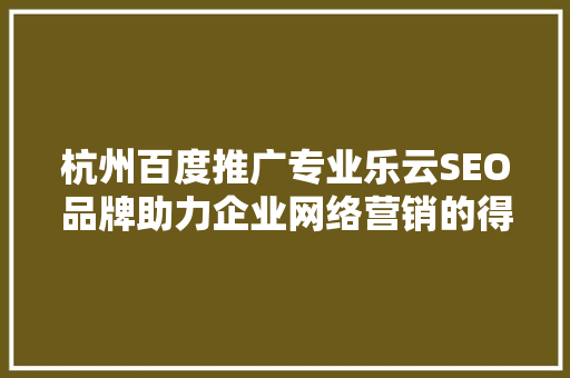 杭州百度推广专业乐云SEO品牌助力企业网络营销的得力助手
