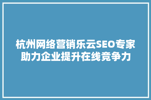 杭州网络营销乐云SEO专家助力企业提升在线竞争力
