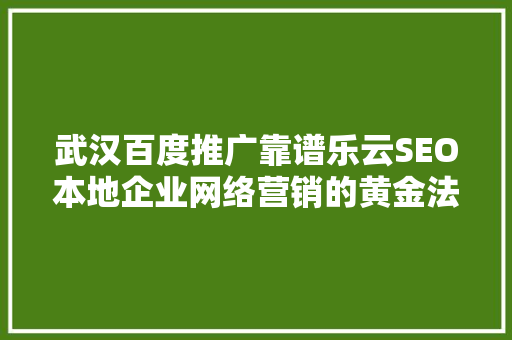 武汉百度推广靠谱乐云SEO本地企业网络营销的黄金法则