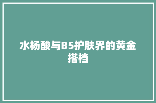 水杨酸与B5护肤界的黄金搭档